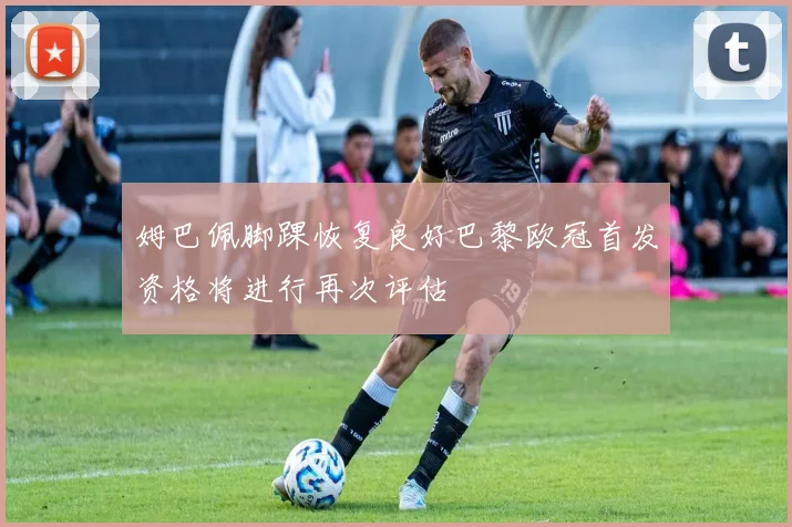 姆巴佩脚踝恢复良好巴黎欧冠首发资格将进行再次评估