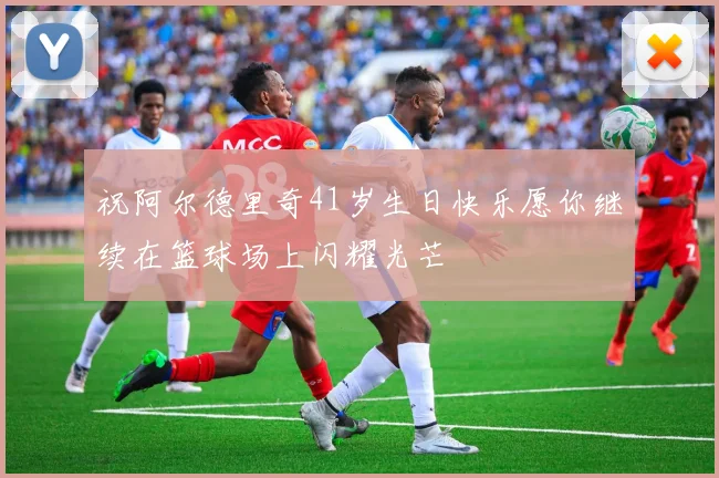 祝阿尔德里奇41岁生日快乐愿你继续在篮球场上闪耀光芒