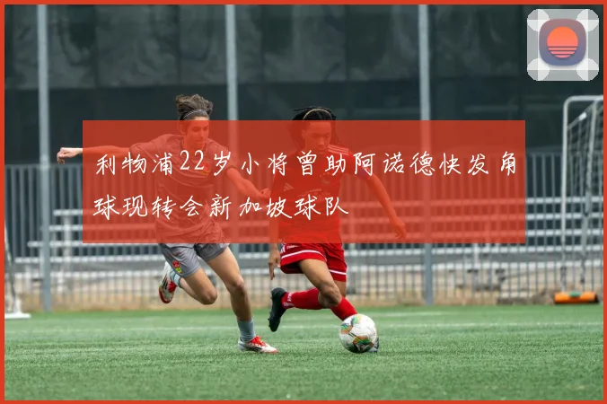 利物浦22岁小将曾助阿诺德快发角球现转会新加坡球队