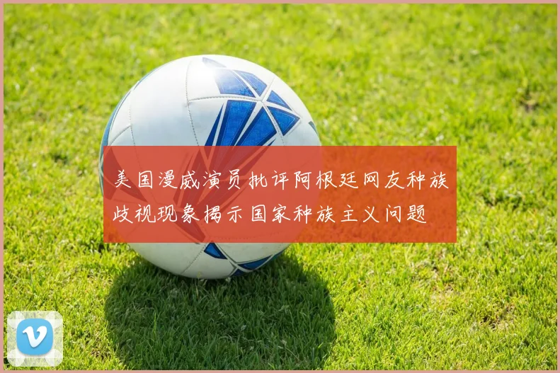 美国漫威演员批评阿根廷网友种族歧视现象揭示国家种族主义问题