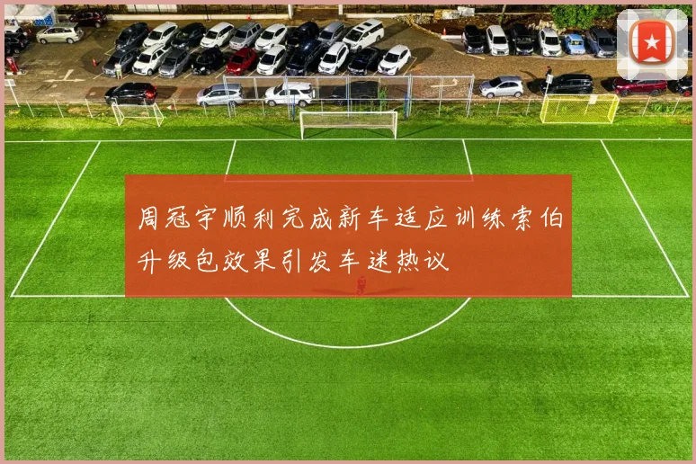 周冠宇顺利完成新车适应训练索伯升级包效果引发车迷热议