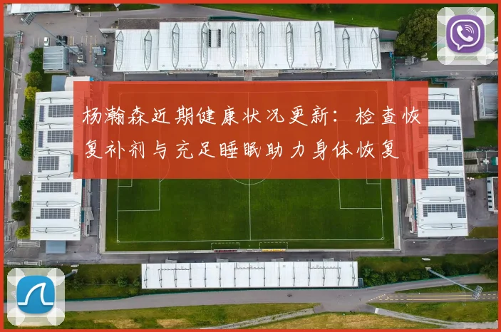 杨瀚森近期健康状况更新:检查恢复补剂与充足睡眠助力身体恢复