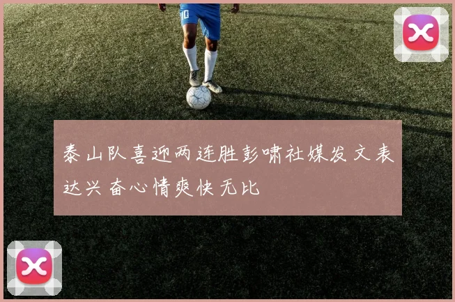 泰山队喜迎两连胜彭啸社媒发文表达兴奋心情爽快无比