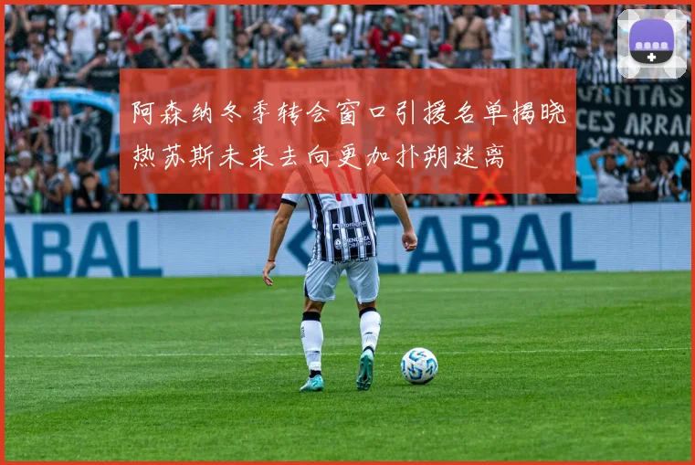 阿森纳冬季转会窗口引援名单揭晓热苏斯未来去向更加扑朔迷离