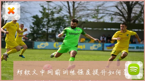 郑钦文中网前训练强度提升如何影响发球稳定性分析与探讨