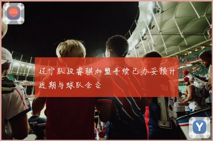 辽宁队段睿骐加盟手续已办妥预计近期与球队会合