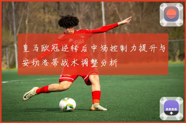 皇马欧冠逆转后中场控制力提升与安切洛蒂战术调整分析