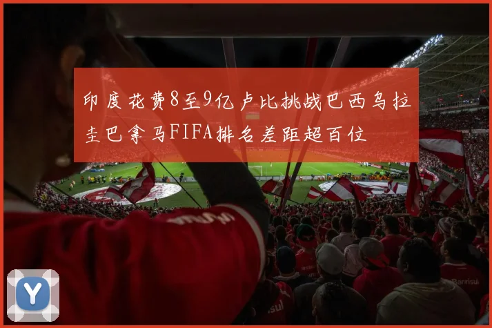 印度花费8至9亿卢比挑战巴西乌拉圭巴拿马FIFA排名差距超百位