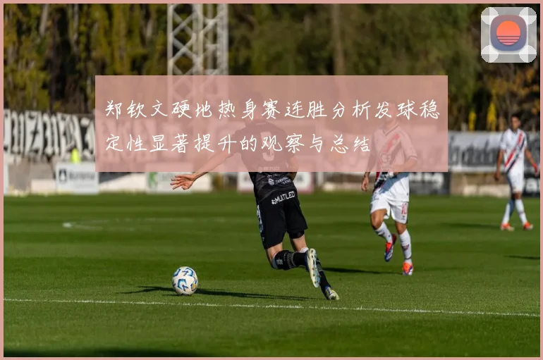 郑钦文硬地热身赛连胜分析发球稳定性显著提升的观察与总结