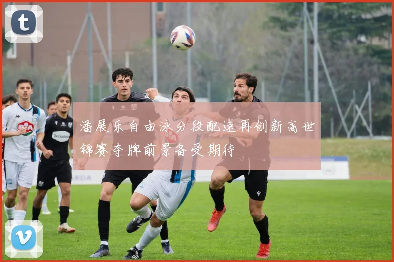 潘展乐自由泳分段配速再创新高世锦赛夺牌前景备受期待