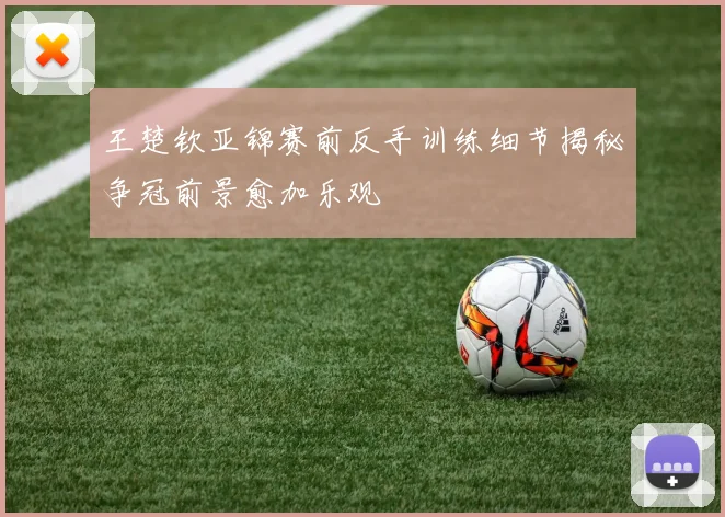 王楚钦亚锦赛前反手训练细节揭秘争冠前景愈加乐观